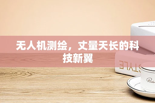 无人机测绘，丈量天长的科技新翼