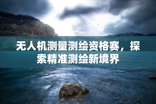 无人机测量测绘资格赛，探索精准测绘新境界