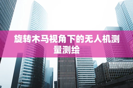 旋转木马视角下的无人机测量测绘