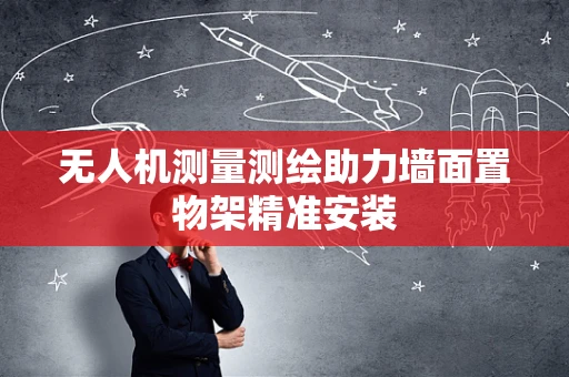 无人机测量测绘助力墙面置物架精准安装