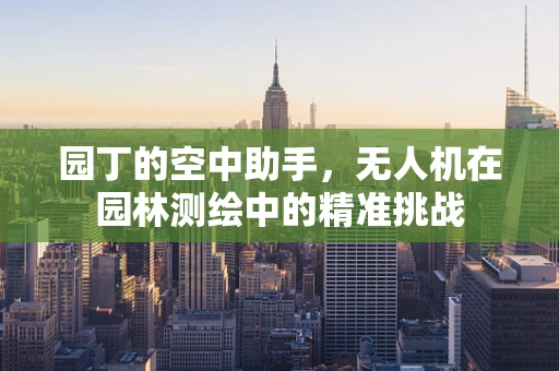 园丁的空中助手，无人机在园林测绘中的精准挑战