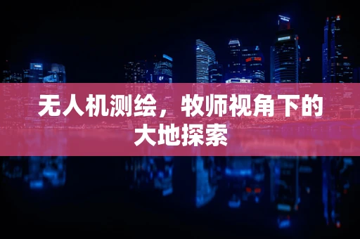无人机测绘，牧师视角下的大地探索