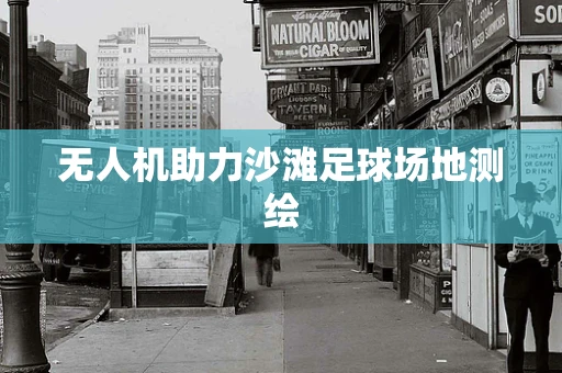 无人机助力沙滩足球场地测绘