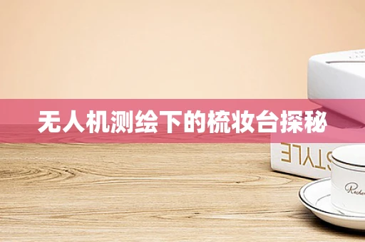 无人机测绘下的梳妆台探秘