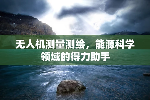 无人机测量测绘，能源科学领域的得力助手