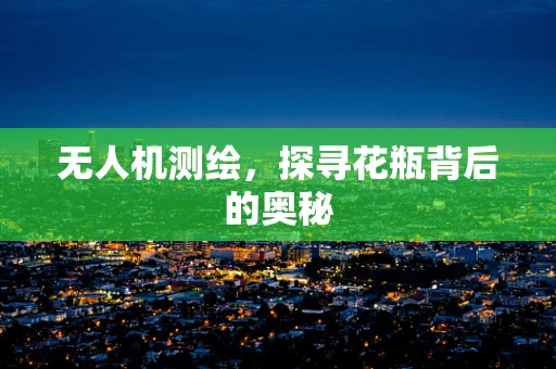 无人机测绘，探寻花瓶背后的奥秘