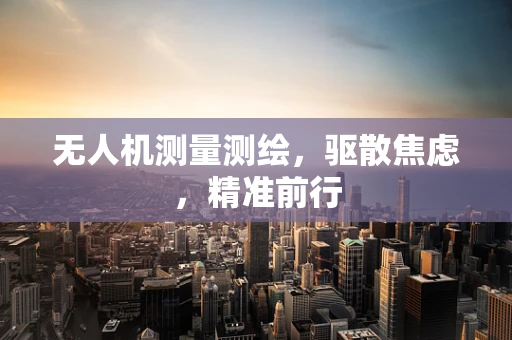 无人机测量测绘，驱散焦虑，精准前行