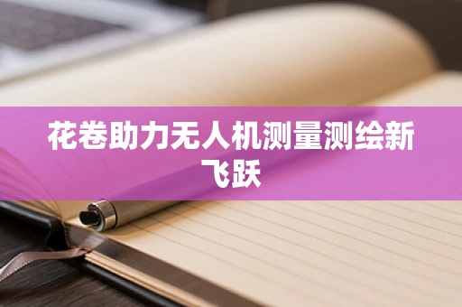 花卷助力无人机测量测绘新飞跃