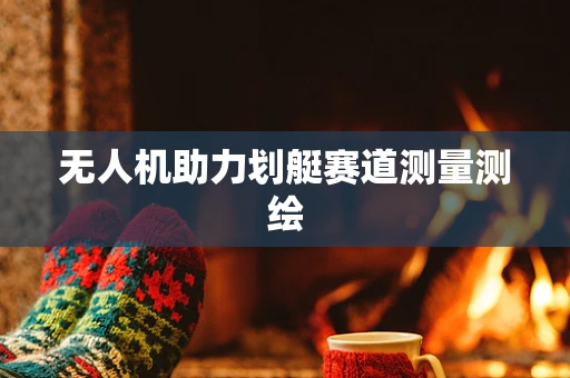 无人机助力划艇赛道测量测绘