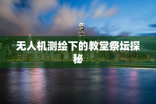 无人机测绘下的教堂祭坛探秘