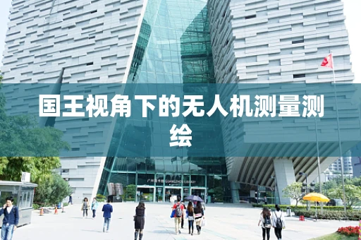 国王视角下的无人机测量测绘