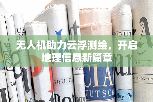 无人机助力云浮测绘，开启地理信息新篇章