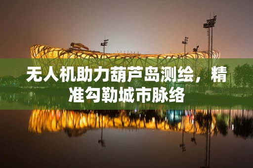无人机助力葫芦岛测绘，精准勾勒城市脉络