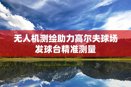 无人机测绘助力高尔夫球场发球台精准测量