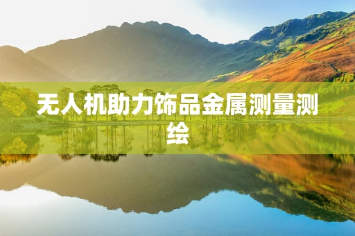 无人机助力饰品金属测量测绘