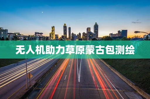 无人机助力草原蒙古包测绘