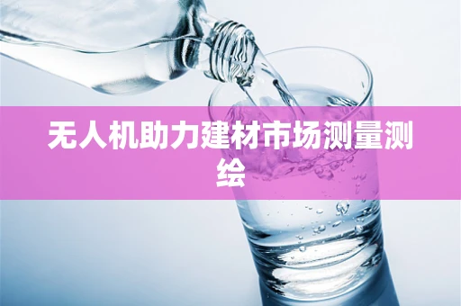 无人机助力建材市场测量测绘