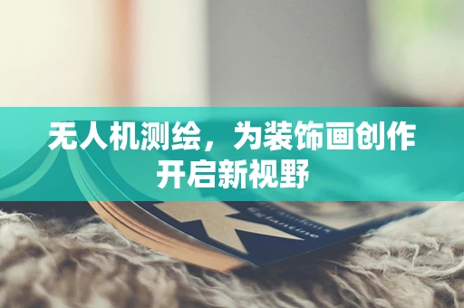无人机测绘，为装饰画创作开启新视野