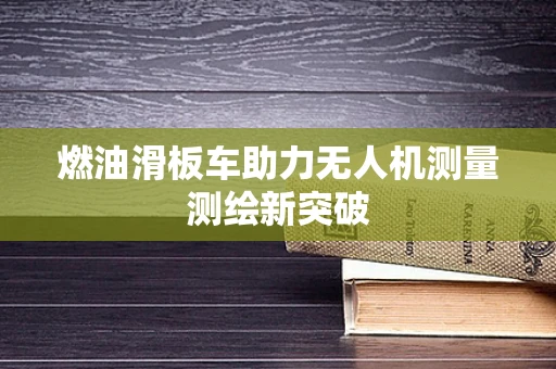燃油滑板车助力无人机测量测绘新突破