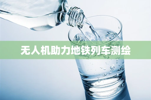 无人机助力地铁列车测绘