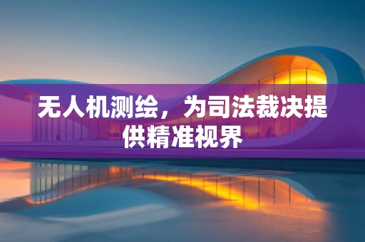 无人机测绘，为司法裁决提供精准视界