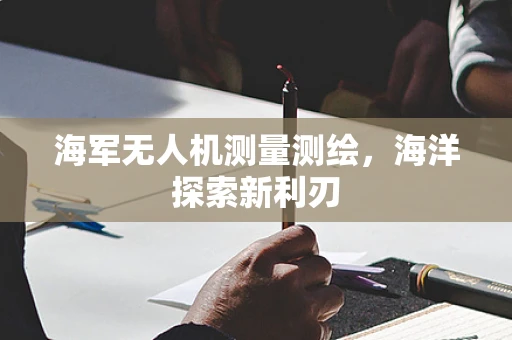 海军无人机测量测绘，海洋探索新利刃