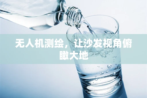 无人机测绘，让沙发视角俯瞰大地
