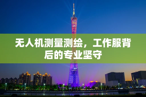 无人机测量测绘，工作服背后的专业坚守