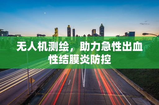 无人机测绘，助力急性出血性结膜炎防控