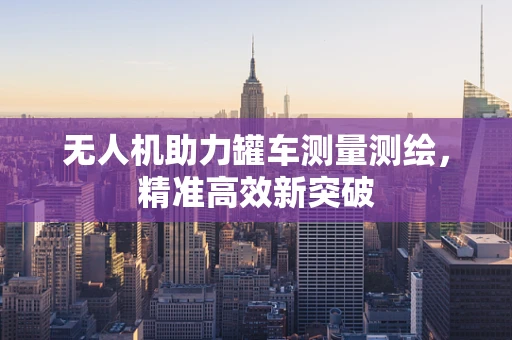 无人机助力罐车测量测绘，精准高效新突破