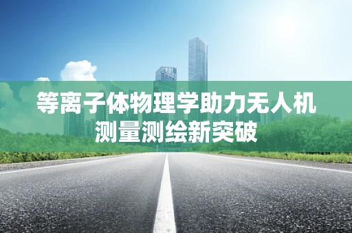 等离子体物理学助力无人机测量测绘新突破