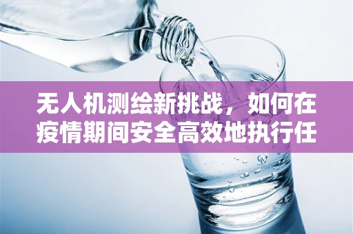 无人机测绘新挑战，如何在疫情期间安全高效地执行任务？