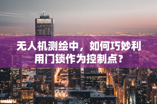 无人机测绘中，如何巧妙利用门锁作为控制点？