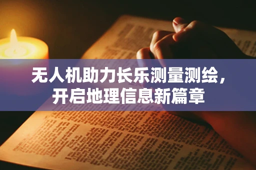 无人机助力长乐测量测绘，开启地理信息新篇章
