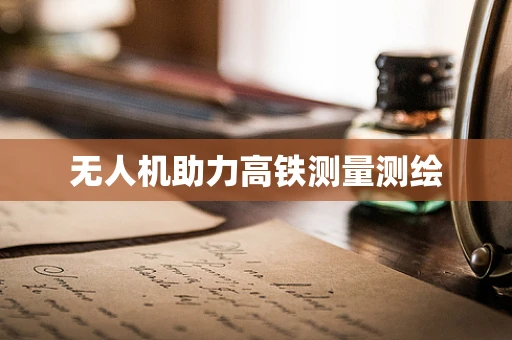 无人机助力高铁测量测绘