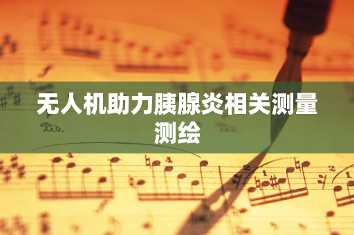 无人机助力胰腺炎相关测量测绘