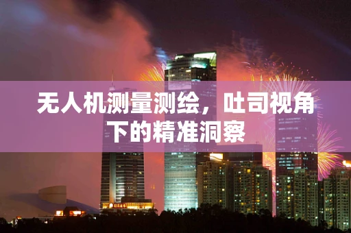无人机测量测绘，吐司视角下的精准洞察