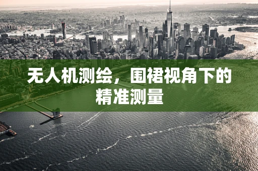无人机测绘，围裙视角下的精准测量