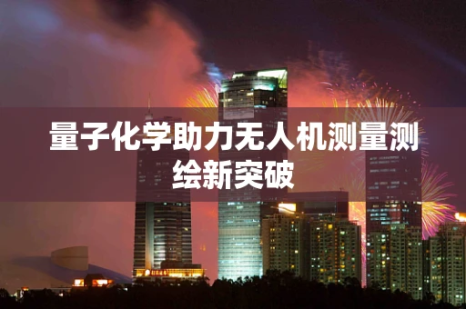 量子化学助力无人机测量测绘新突破