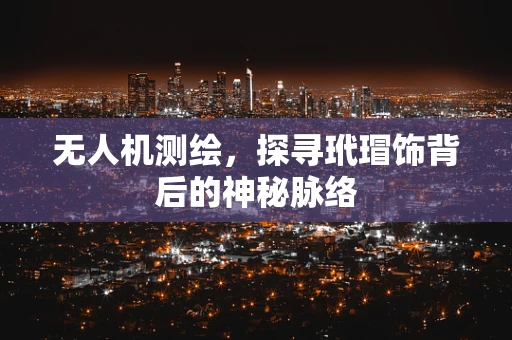 无人机测绘，探寻玳瑁饰背后的神秘脉络