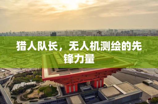 猎人队长，无人机测绘的先锋力量