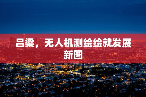 吕梁，无人机测绘绘就发展新图