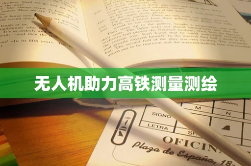 无人机助力高铁测量测绘