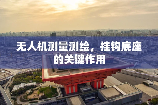 无人机测量测绘，挂钩底座的关键作用