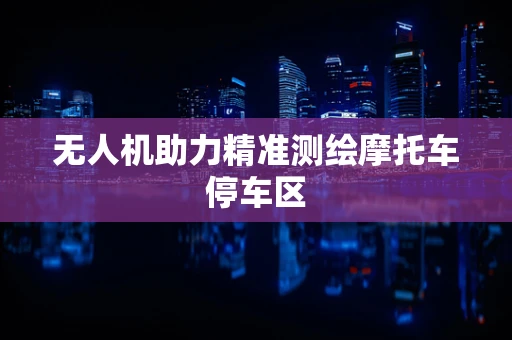 无人机助力精准测绘摩托车停车区