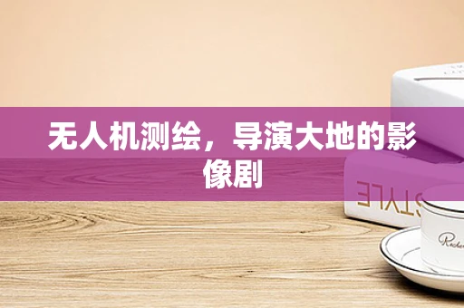 无人机测绘，导演大地的影像剧