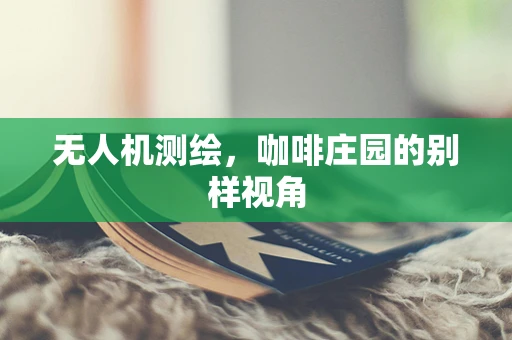 无人机测绘，咖啡庄园的别样视角