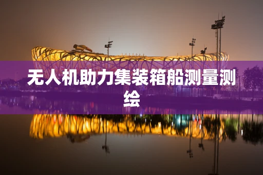 无人机助力集装箱船测量测绘