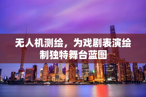 无人机测绘，为戏剧表演绘制独特舞台蓝图