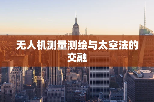 无人机测量测绘与太空法的交融